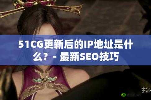 51cg 最新 ip 地址是多少及相关内容探讨