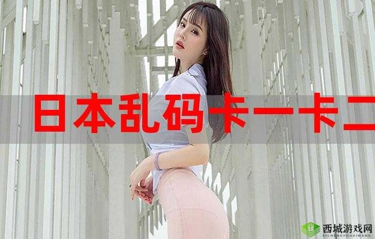 日本乱码一卡二卡 3 卡四卡网站:成人内容分享平台